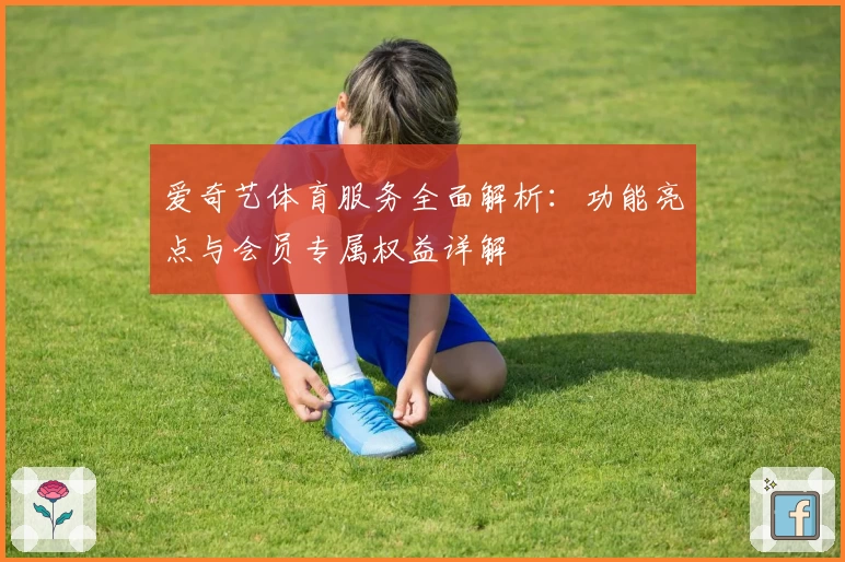 爱奇艺体育服务全面解析：功能亮点与会员专属权益详解