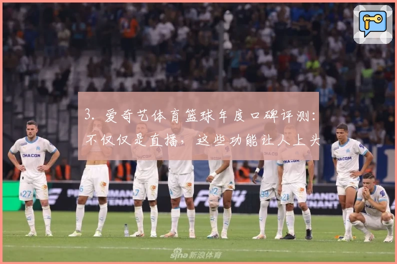 3. 爱奇艺体育篮球年度口碑评测：不仅仅是直播，这些功能让人上头