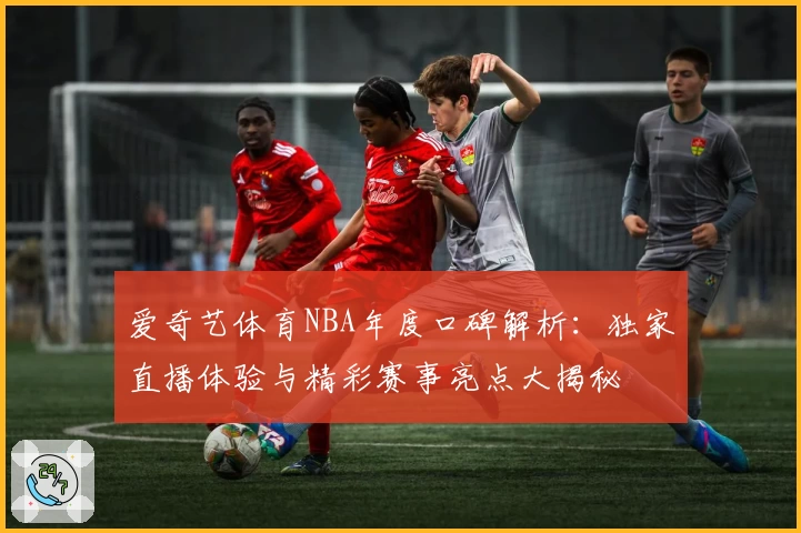 爱奇艺体育NBA年度口碑解析：独家直播体验与精彩赛事亮点大揭秘