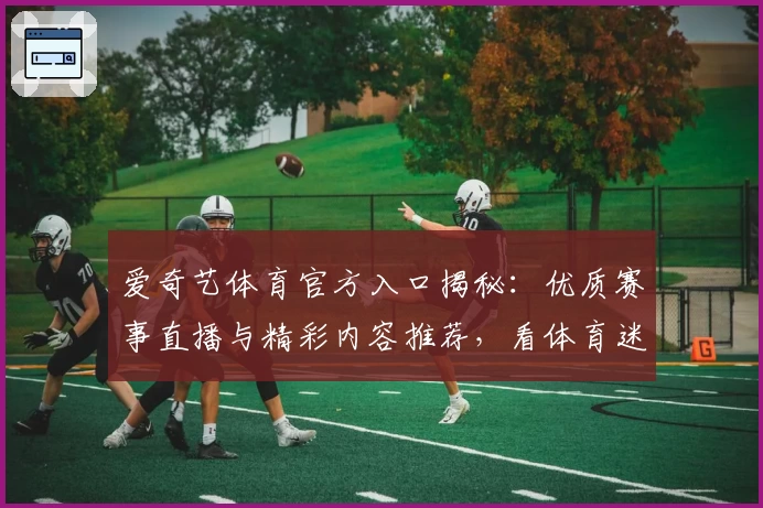 爱奇艺体育官方入口揭秘:优质赛事直播与精彩内容推荐,看体育迷如何畅享无限体验