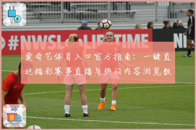 爱奇艺体育入口官方指南：一键直达精彩赛事直播与热门内容浏览教程