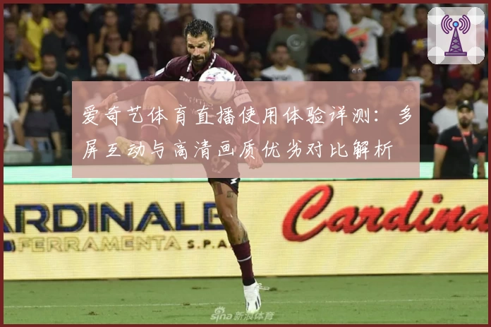 爱奇艺体育直播使用体验详测：多屏互动与高清画质优劣对比解析