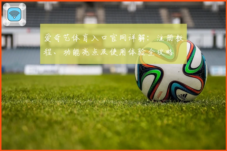 爱奇艺体育入口官网详解：注册教程、功能亮点及使用体验全攻略