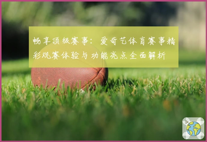 畅享顶级赛事：爱奇艺体育赛事精彩观赛体验与功能亮点全面解析