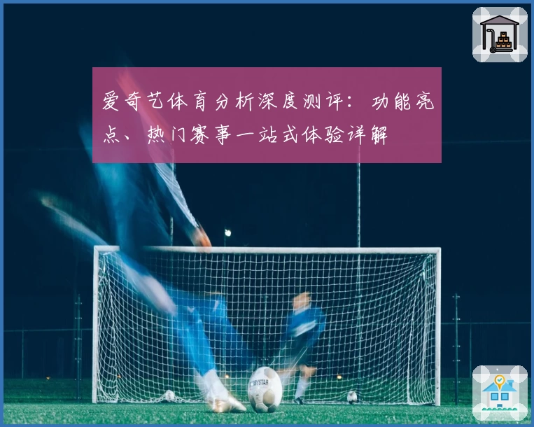 爱奇艺体育分析深度测评：功能亮点、热门赛事一站式体验详解