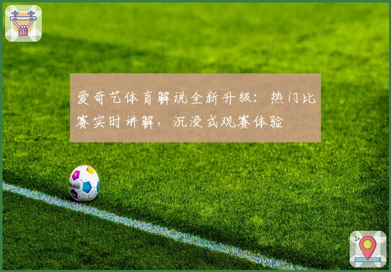爱奇艺体育解说全新升级：热门比赛实时讲解，沉浸式观赛体验