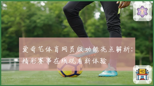 爱奇艺体育网页版功能亮点解析：精彩赛事在线观看新体验