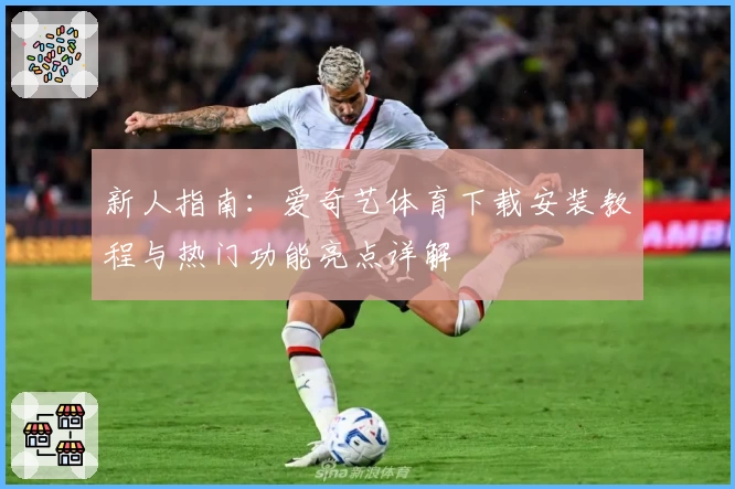 新人指南：爱奇艺体育下载安装教程与热门功能亮点详解