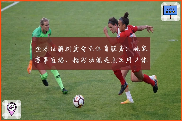 全方位解析爱奇艺体育服务：独家赛事直播、精彩功能亮点及用户体验分享