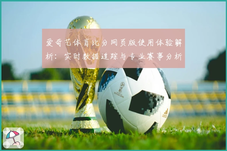 爱奇艺体育比分网页版使用体验解析:实时数据追踪与专业赛事分析的完美结合