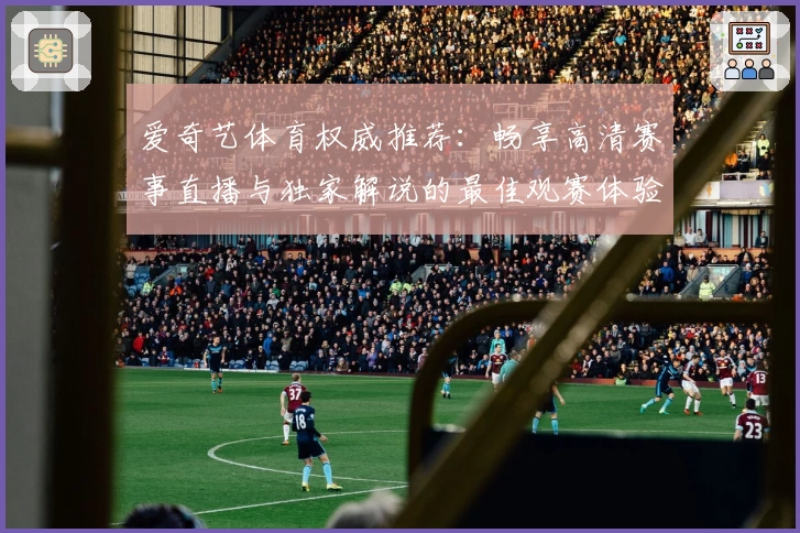 爱奇艺体育权威推荐：畅享高清赛事直播与独家解说的最佳观赛体验