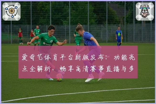 爱奇艺体育平台新版发布：功能亮点全解析，畅享高清赛事直播与多维追踪体验