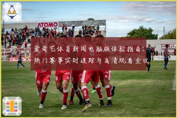 爱奇艺体育新闻电脑版体验指南：热门赛事实时追踪与高清观看全攻略