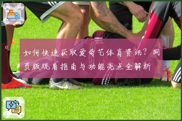 如何快速获取爱奇艺体育资讯？网页版观看指南与功能亮点全解析