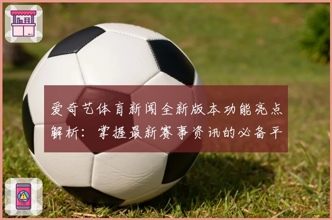 爱奇艺体育新闻全新版本功能亮点解析：掌握最新赛事资讯的必备平台