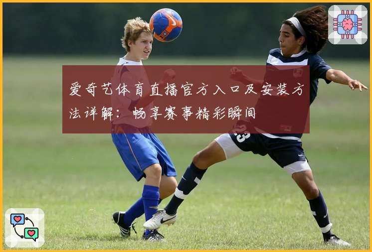 爱奇艺体育直播官方入口及安装方法详解：畅享赛事精彩瞬间