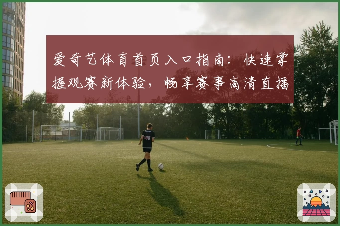 爱奇艺体育首页入口指南：快速掌握观赛新体验，畅享赛事高清直播与精彩内容