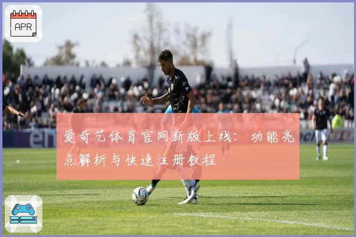 爱奇艺体育官网新版上线:功能亮点解析与快速注册教程