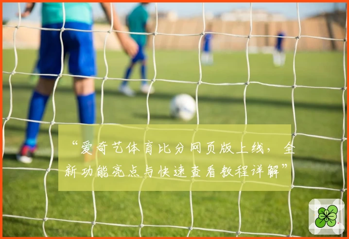 “爱奇艺体育比分网页版上线，全新功能亮点与快速查看教程详解”
