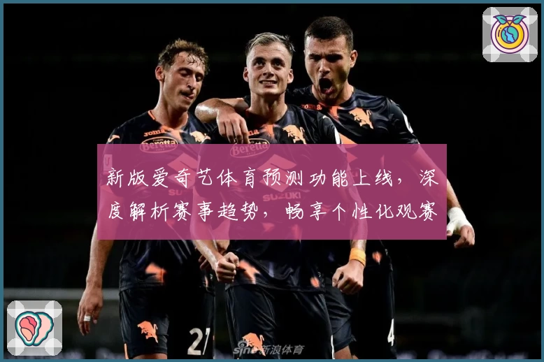 新版爱奇艺体育预测功能上线，深度解析赛事趋势，畅享个性化观赛体验