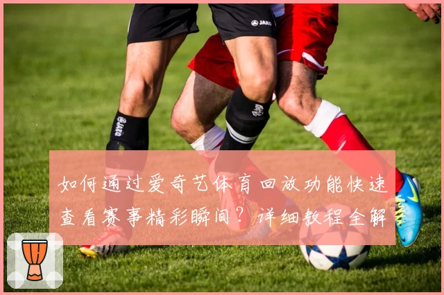 如何通过爱奇艺体育回放功能快速查看赛事精彩瞬间？详细教程全解析！