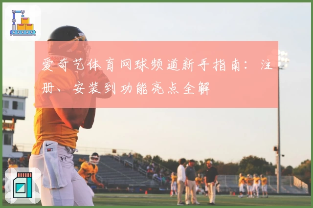 爱奇艺体育网球频道新手指南：注册、安装到功能亮点全解