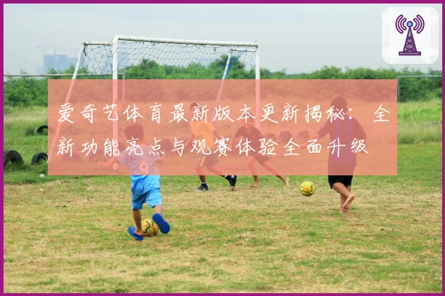 爱奇艺体育最新版本更新揭秘:全新功能亮点与观赛体验全面升级