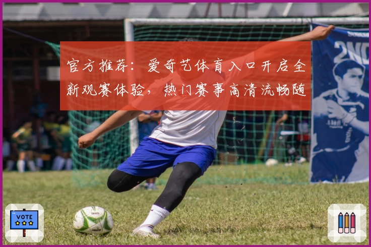 官方推荐：爱奇艺体育入口开启全新观赛体验，热门赛事高清流畅随时在线看