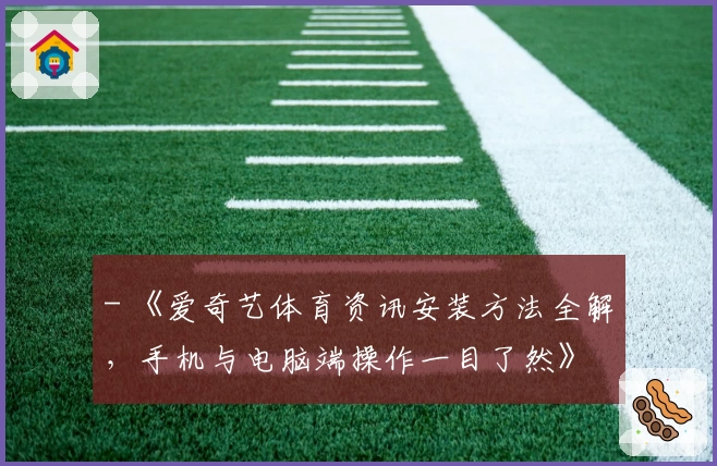 - 《爱奇艺体育资讯安装方法全解，手机与电脑端操作一目了然》