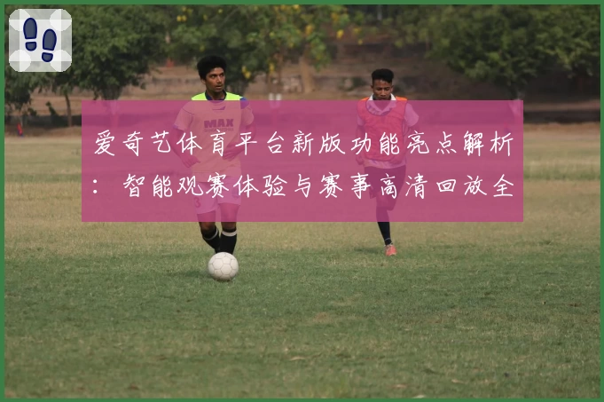 爱奇艺体育平台新版功能亮点解析：智能观赛体验与赛事高清回放全揭秘