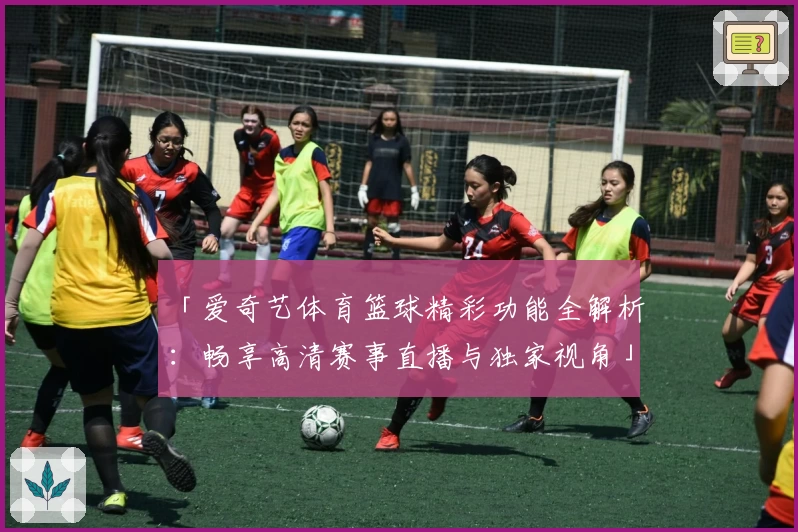 「爱奇艺体育篮球精彩功能全解析：畅享高清赛事直播与独家视角」