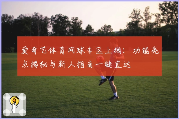 爱奇艺体育网球专区上线：功能亮点揭秘与新人指南一键直达