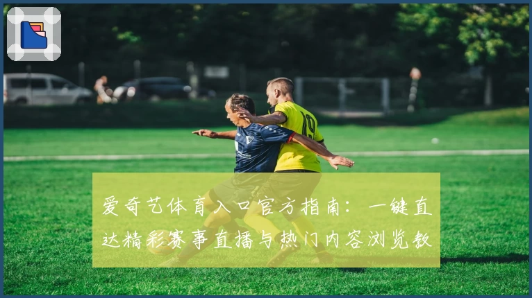 爱奇艺体育入口官方指南：一键直达精彩赛事直播与热门内容浏览教程