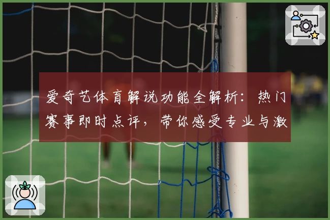 爱奇艺体育解说功能全解析：热门赛事即时点评，带你感受专业与激情