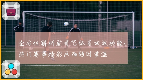 全方位解析爱奇艺体育回放功能,热门赛事精彩画面随时重温