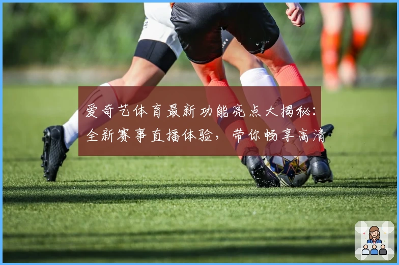 爱奇艺体育最新功能亮点大揭秘：全新赛事直播体验，带你畅享高清大屏激情时刻