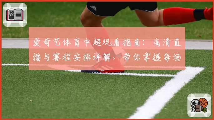 爱奇艺体育中超观看指南:高清直播与赛程安排详解,带你掌握每场比赛精彩瞬间