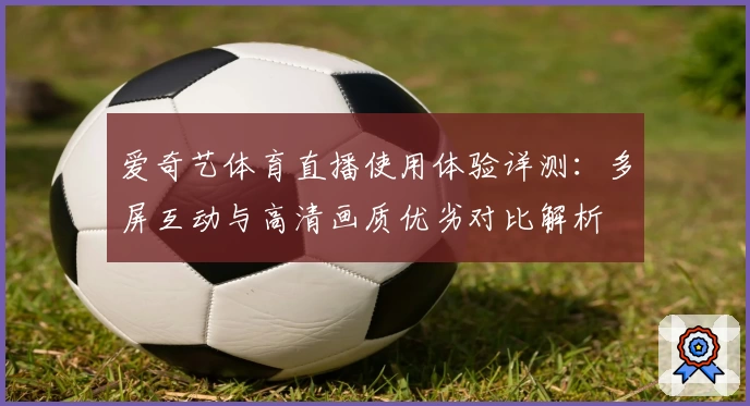爱奇艺体育直播使用体验详测：多屏互动与高清画质优劣对比解析