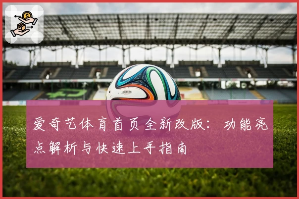 爱奇艺体育首页全新改版：功能亮点解析与快速上手指南