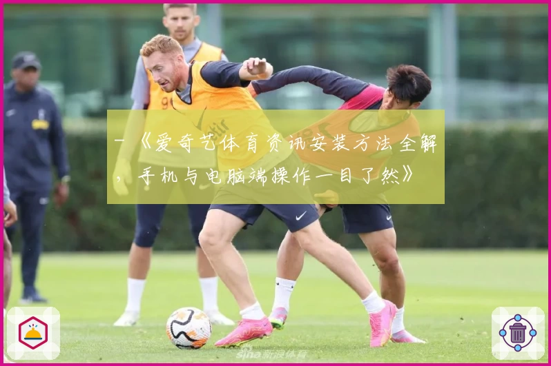 - 《爱奇艺体育资讯安装方法全解，手机与电脑端操作一目了然》