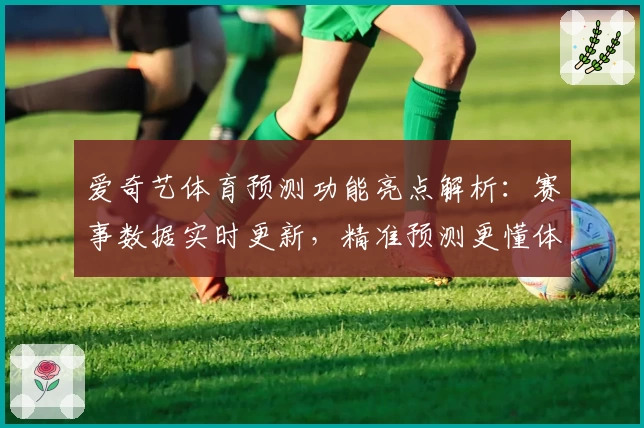 爱奇艺体育预测功能亮点解析：赛事数据实时更新，精准预测更懂体育