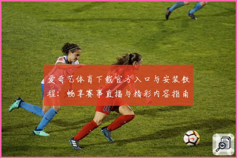 爱奇艺体育下载官方入口与安装教程：畅享赛事直播与精彩内容指南