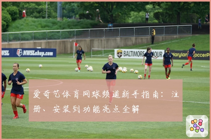 爱奇艺体育网球频道新手指南：注册、安装到功能亮点全解