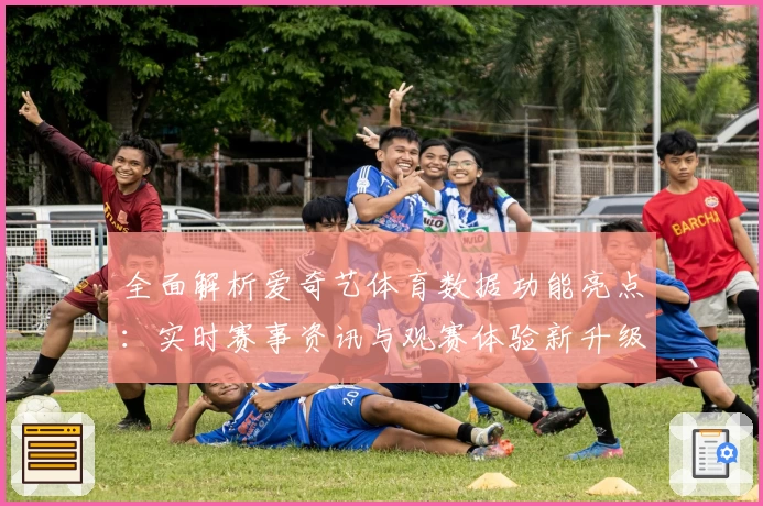 全面解析爱奇艺体育数据功能亮点：实时赛事资讯与观赛体验新升级