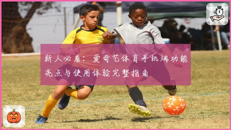 新人必看：爱奇艺体育手机端功能亮点与使用体验完整指南