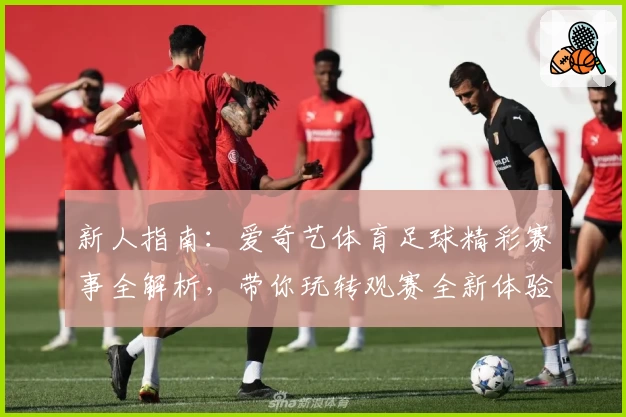 新人指南：爱奇艺体育足球精彩赛事全解析，带你玩转观赛全新体验