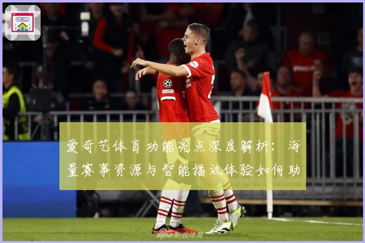 爱奇艺体育功能亮点深度解析：海量赛事资源与智能播放体验如何助力用户畅享精彩