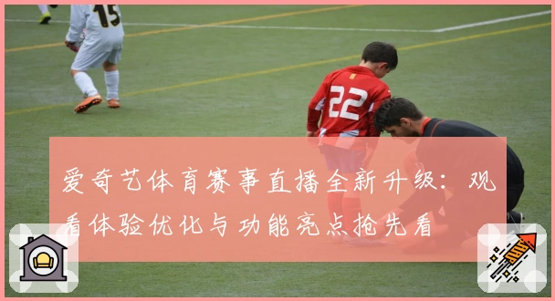 爱奇艺体育赛事直播全新升级：观看体验优化与功能亮点抢先看