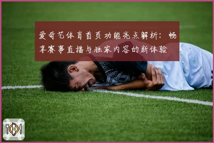 爱奇艺体育首页功能亮点解析：畅享赛事直播与独家内容的新体验