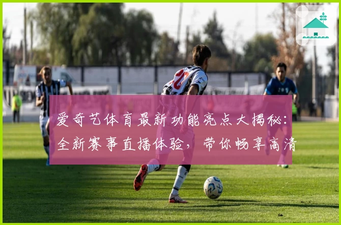 爱奇艺体育最新功能亮点大揭秘：全新赛事直播体验，带你畅享高清大屏激情时刻